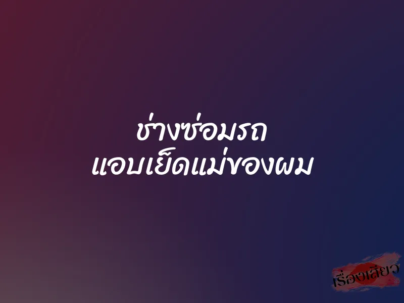 ช่างซ่อมรถ แอบเย็ดแม่ของผม 1 ช่างซ่อมรถ แอบเย็ดแม่ของผม