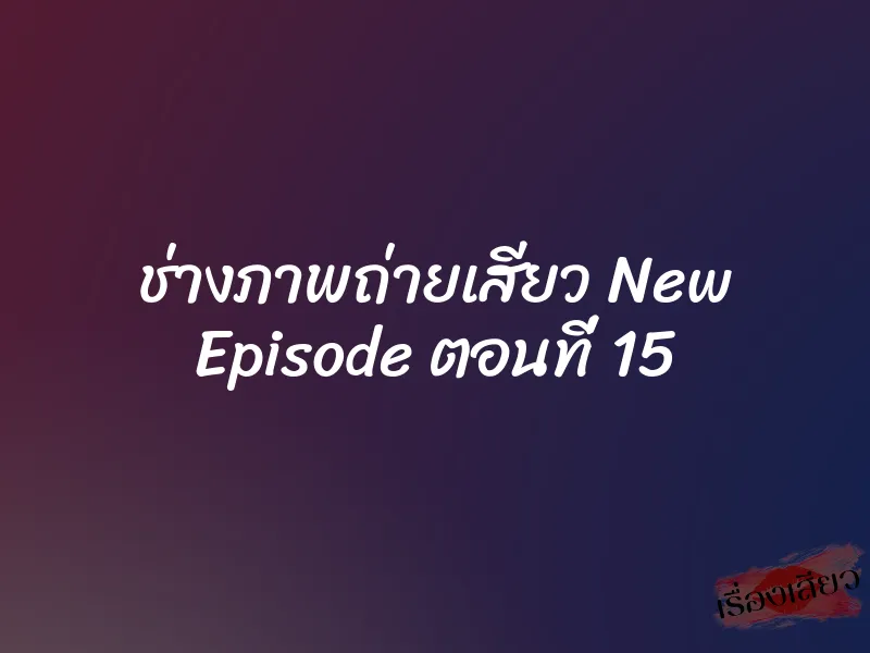 ช่างภาพถ่ายเสียว New Episode ตอนที่ 15 1 ช่างภาพถ่ายเสียว New Episode ตอนที่ 15