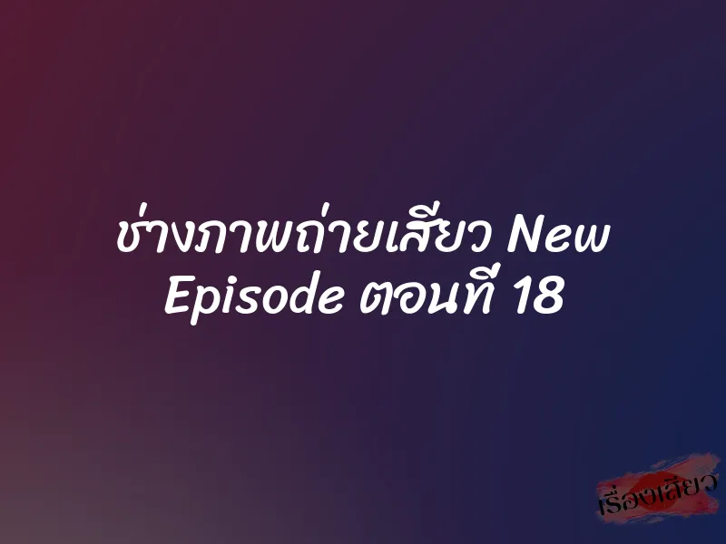 ช่างภาพถ่ายเสียว New Episode ตอนที่ 18 1 ช่างภาพถ่ายเสียว New Episode ตอนที่ 18