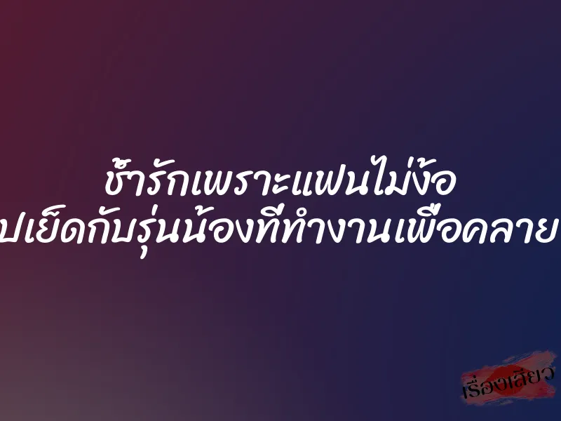 ช้ำรักเพราะแฟนไม่ง้อ เลยไปเย็ดกับรุ่นน้องที่ทำงานเพื่อคลายเงี่ยน 1 ช้ำรักเพราะแฟนไม่ง้อ เลยไปเย็ดกับรุ่นน้องที่ทำงานเพื่อคลายเงี่ยน