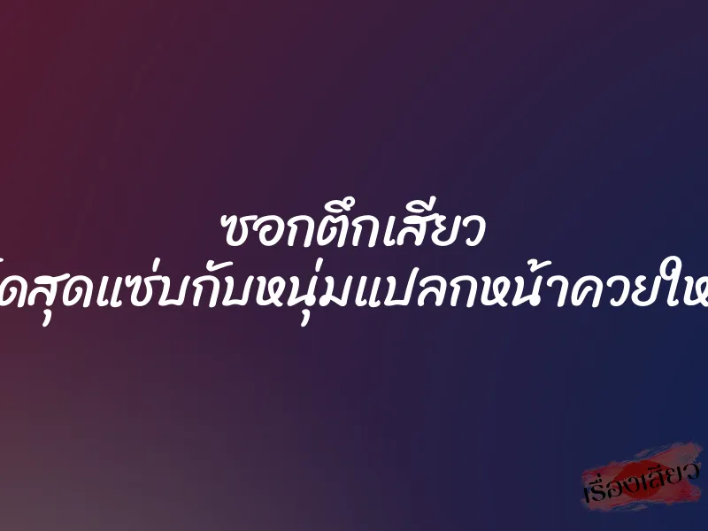 ซอกตึกเสียว เย็ดสุดแซ่บกับหนุ่มแปลกหน้าควยใหญ่ 1 ซอกตึกเสียว เย็ดสุดแซ่บกับหนุ่มแปลกหน้าควยใหญ่