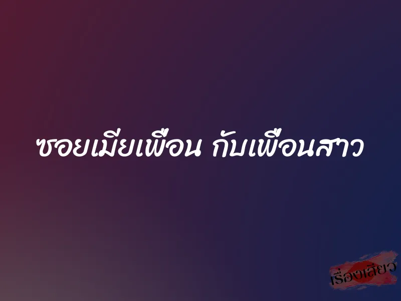 ซอยเมียเพื่อน กับเพื่อนสาว 6 ซอยเมียเพื่อน กับเพื่อนสาว