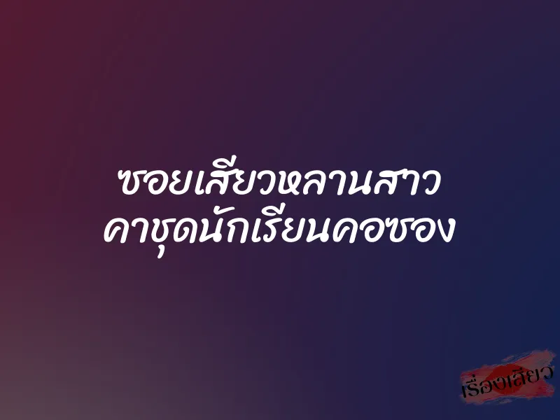 ซอยเสียวหลานสาว คาชุดนักเรียนคอซอง 1 ซอยเสียวหลานสาว คาชุดนักเรียนคอซอง