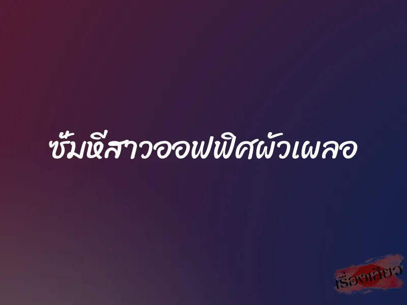 ซั่มหีสาวออฟฟิศผัวเผลอ 4 ซั่มหีสาวออฟฟิศผัวเผลอ