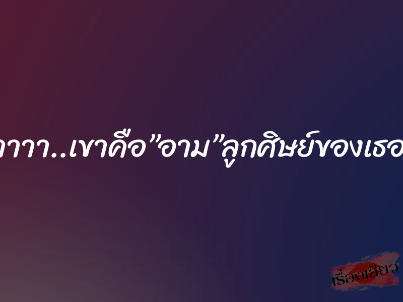 ซี้ด..อ้าาาา..เขาคือ”อาม”ลูกศิษย์ของเธอนั่นเอง 1 ซี้ด..อ้าาาา..เขาคือ”อาม”ลูกศิษย์ของเธอนั่นเอง