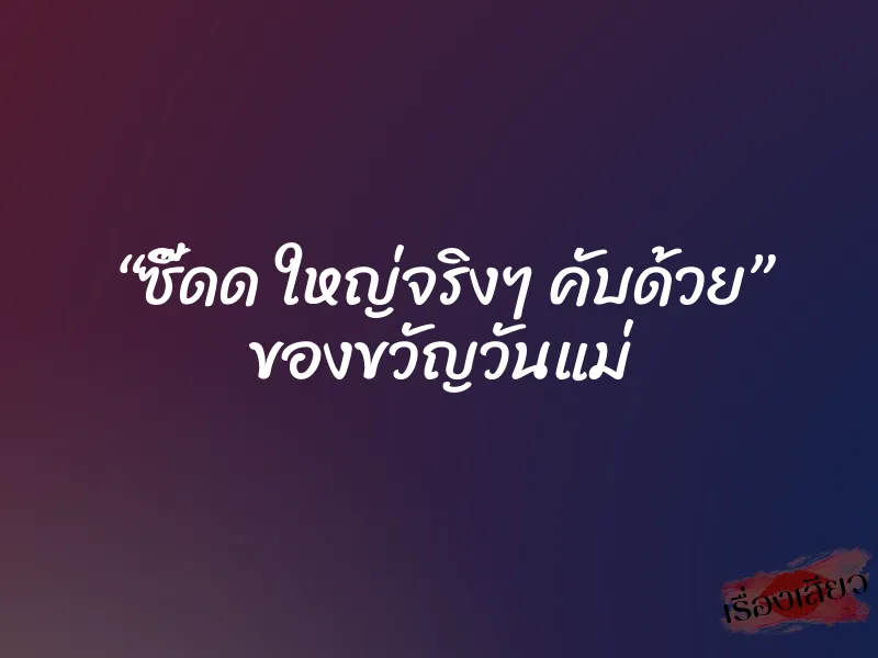 “ซี๊ดด ใหญ่จริงๆ คับด้วย” ของขวัญวันแม่ 1 “ซี๊ดด ใหญ่จริงๆ คับด้วย” ของขวัญวันแม่