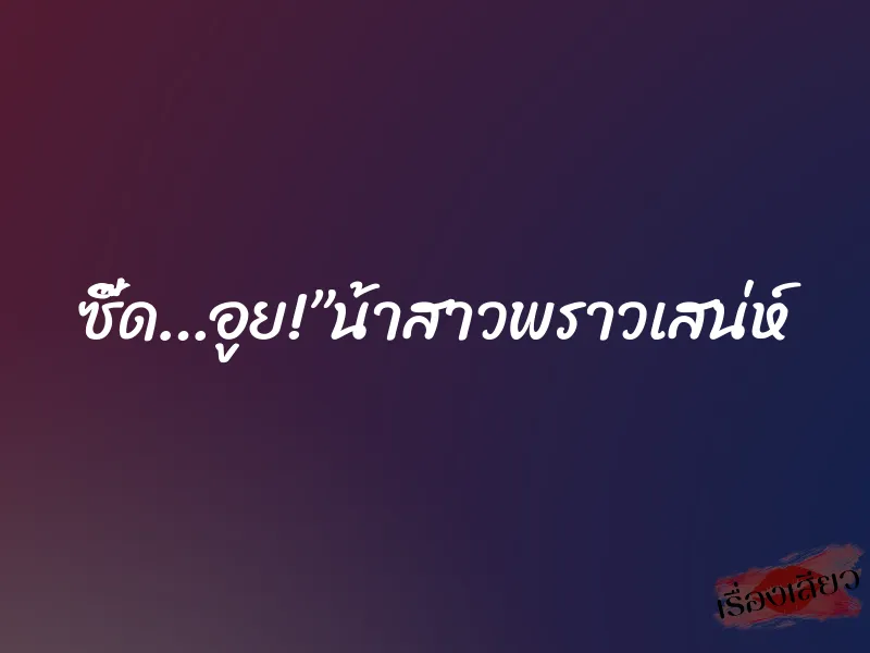 ซี๊ด…อูย!”น้าสาวพราวเสน่ห์ 1 ซี๊ด…อูย!”น้าสาวพราวเสน่ห์