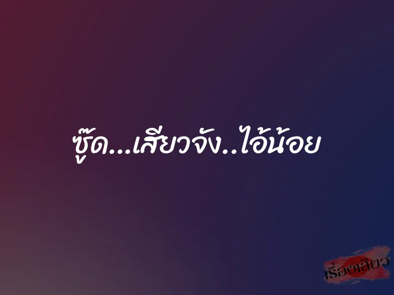 ซู๊ด…เสียวจัง..ไอ้น้อย 1 ซู๊ด…เสียวจัง..ไอ้น้อย