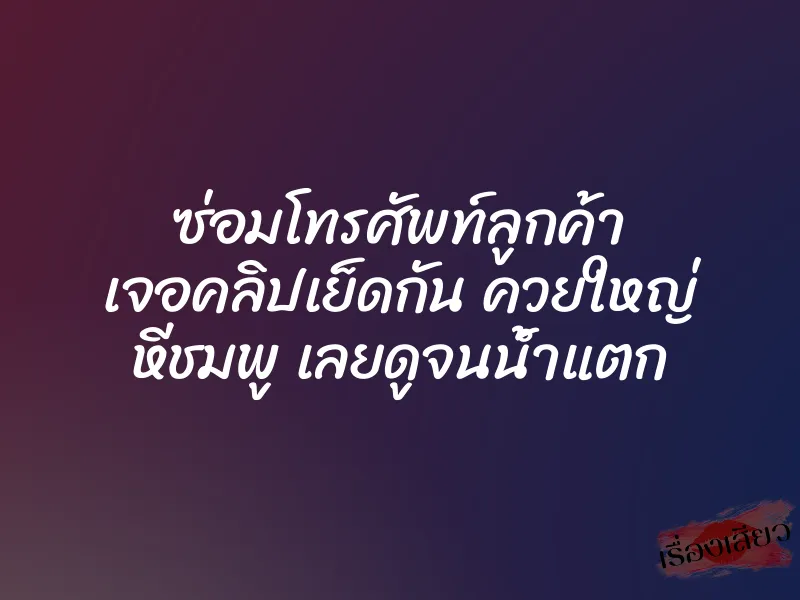 ซ่อมโทรศัพท์ลูกค้า เจอคลิปเย็ดกัน ควยใหญ่ หีชมพู เลยดูจนน้ำแตก 1 ซ่อมโทรศัพท์ลูกค้า เจอคลิปเย็ดกัน ควยใหญ่ หีชมพู เลยดูจนน้ำแตก