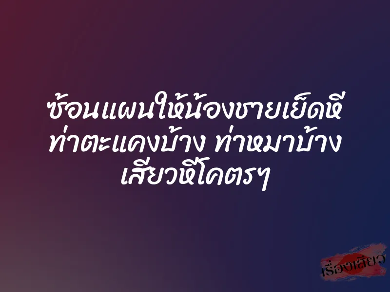 ซ้อนแผนให้น้องชายเย็ดหี ท่าตะแคงบ้าง ท่าหมาบ้าง เสียวหีโคตรๆ 1 ซ้อนแผนให้น้องชายเย็ดหี ท่าตะแคงบ้าง ท่าหมาบ้าง เสียวหีโคตรๆ