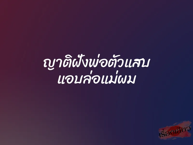 ญาติฝั่งพ่อตัวแสบ แอบล่อแม่ผม 1 ญาติฝั่งพ่อตัวแสบ แอบล่อแม่ผม
