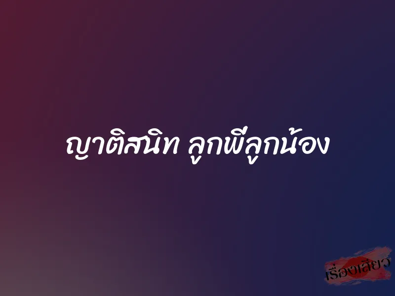 ญาติสนิท ลูกพี่ลูกน้อง 1 ญาติสนิท ลูกพี่ลูกน้อง