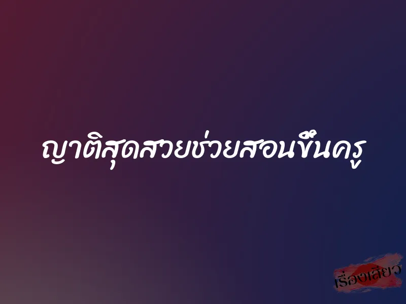 ญาติสุดสวยช่วยสอนขึ้นครู 1 ญาติสุดสวยช่วยสอนขึ้นครู