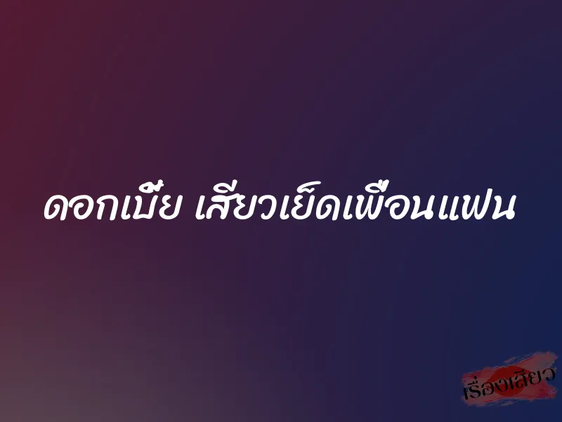 ดอกเบี้ย เสียวเย็ดเพื่อนแฟน 1 ดอกเบี้ย เสียวเย็ดเพื่อนแฟน