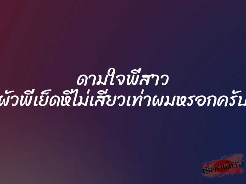 ดามใจพี่สาว ผัวพี่เย็ดหีไม่เสียวเท่าผมหรอกครับ 1 ดามใจพี่สาว ผัวพี่เย็ดหีไม่เสียวเท่าผมหรอกครับ