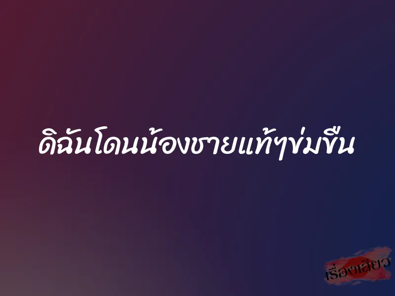 ดิฉันโดนน้องชายแท้ๆข่มขืน 1 ดิฉันโดนน้องชายแท้ๆข่มขืน