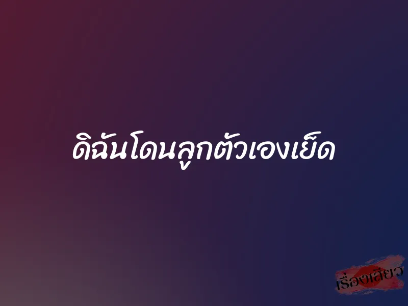 ดิฉันโดนลูกตัวเองเย็ด 1 ดิฉันโดนลูกตัวเองเย็ด