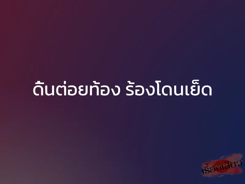 ดิ้นต่อยท้อง ร้องโดนเย็ด 1 ดิ้นต่อยท้อง ร้องโดนเย็ด