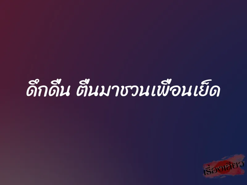 ดึกดื่น ตื่นมาชวนเพื่อนเย็ด 1 ดึกดื่น ตื่นมาชวนเพื่อนเย็ด