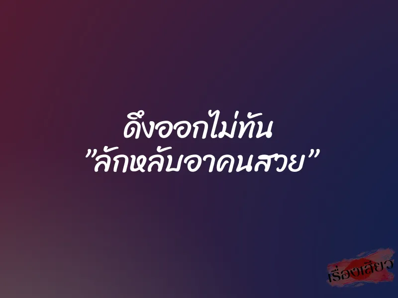 ดึงออกไม่ทัน ”ลักหลับอาคนสวย” 1 ดึงออกไม่ทัน ”ลักหลับอาคนสวย”
