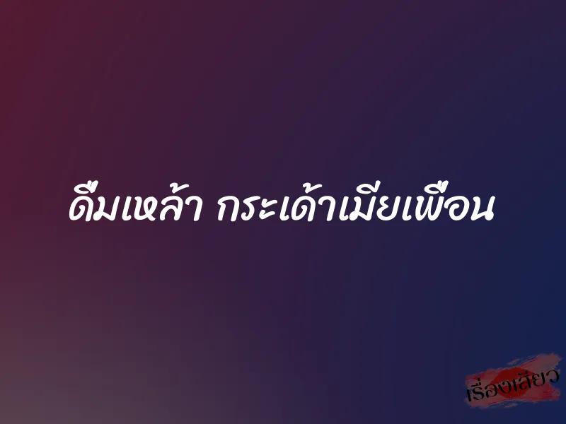 ดื่มเหล้า กระเด้าเมียเพื่อน 1 ดื่มเหล้า กระเด้าเมียเพื่อน