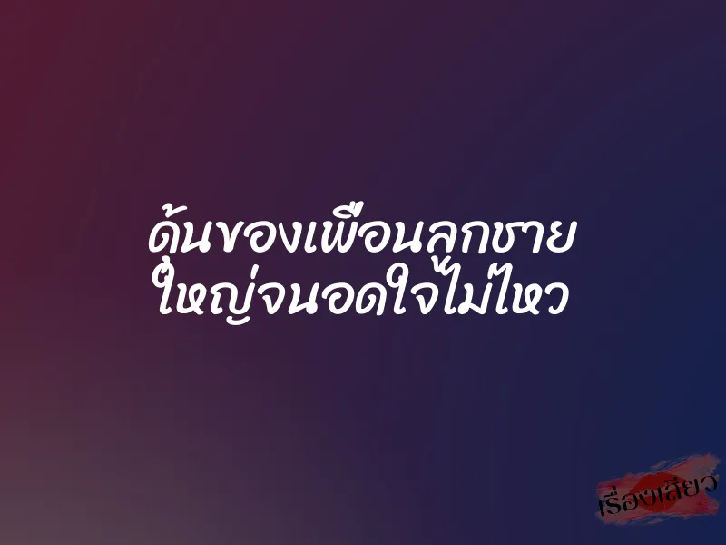 ดุ้นของเพื่อนลูกชาย ใหญ่จนอดใจไม่ไหว 1 ดุ้นของเพื่อนลูกชาย ใหญ่จนอดใจไม่ไหว