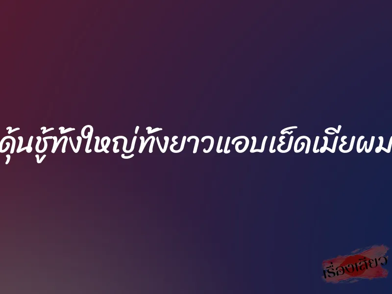 ดุ้นชู้ทั้งใหญ่ทั้งยาวแอบเย็ดเมียผม 1 ดุ้นชู้ทั้งใหญ่ทั้งยาวแอบเย็ดเมียผม