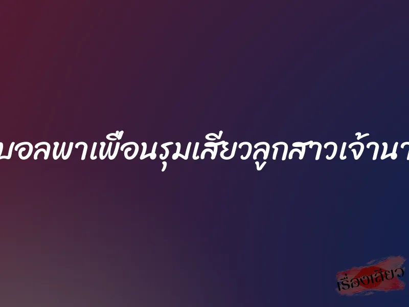 ดูบอลพาเพื่อนรุมเสียวลูกสาวเจ้านาย 1 ดูบอลพาเพื่อนรุมเสียวลูกสาวเจ้านาย