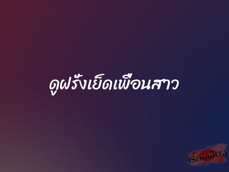 ดูฝรั่งเย็ดเพื่อนสาว 1 ดูฝรั่งเย็ดเพื่อนสาว