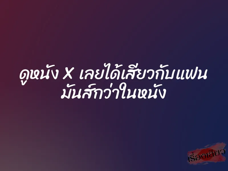 ดูหนัง X เลยได้เสียวกับแฟน มันส์กว่าในหนัง 1 ดูหนัง X เลยได้เสียวกับแฟน มันส์กว่าในหนัง