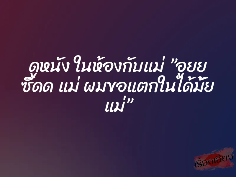 ดูหนัง ในห้องกับแม่ ”อูยย ซี๊ดด แม่ ผมขอแตกในได้มั้ย แม่” 8 ดูหนัง ในห้องกับแม่ ”อูยย ซี๊ดด แม่ ผมขอแตกในได้มั้ย แม่”