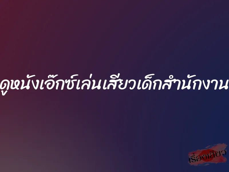 ดูหนังเอ๊กซ์เล่นเสียวเด็กสำนักงาน 1 ดูหนังเอ๊กซ์เล่นเสียวเด็กสำนักงาน