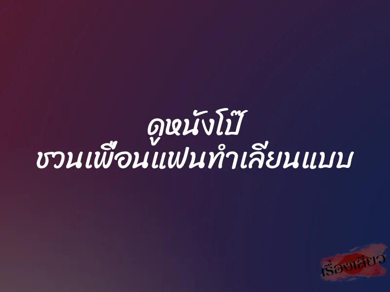 ดูหนังโป๊ ชวนเพื่อนแฟนทำเลียนแบบ 1 ดูหนังโป๊ ชวนเพื่อนแฟนทำเลียนแบบ