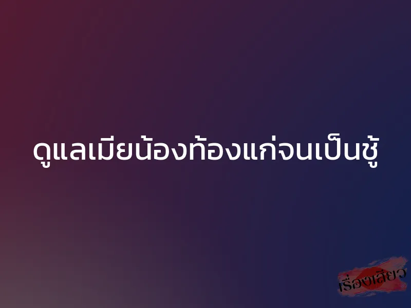 ดูแลเมียน้องท้องแก่จนเป็นชู้ 1 ดูแลเมียน้องท้องแก่จนเป็นชู้