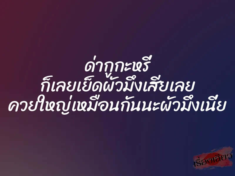 ด่ากูกะหรี่ ก็เลยเย็ดผัวมึงเสียเลย ควยใหญ่เหมือนกันนะผัวมึงเนี่ย 1 ด่ากูกะหรี่ ก็เลยเย็ดผัวมึงเสียเลย ควยใหญ่เหมือนกันนะผัวมึงเนี่ย