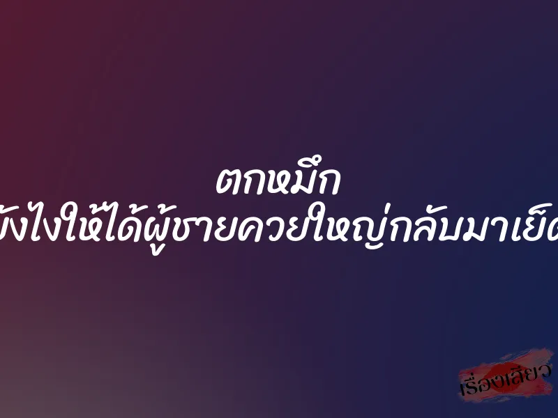 ตกหมึก ยังไงให้ได้ผู้ชายควยใหญ่กลับมาเย็ด 1 ตกหมึก ยังไงให้ได้ผู้ชายควยใหญ่กลับมาเย็ด