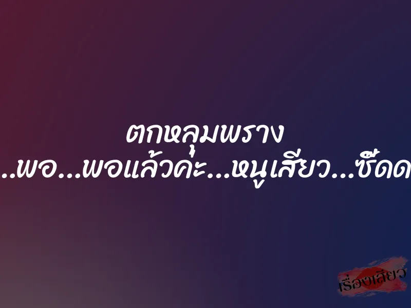 ตกหลุมพราง “อูยยยย…พอ…พอแล้วค่ะ…หนูเสียว…ซี๊ดดดดดด…” 3 ตกหลุมพราง “อูยยยย…พอ…พอแล้วค่ะ…หนูเสียว…ซี๊ดดดดดด…”