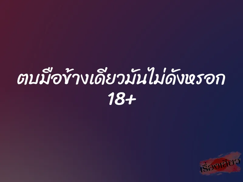 ตบมือข้างเดียวมันไม่ดังหรอก 18+ 1 ตบมือข้างเดียวมันไม่ดังหรอก 18+