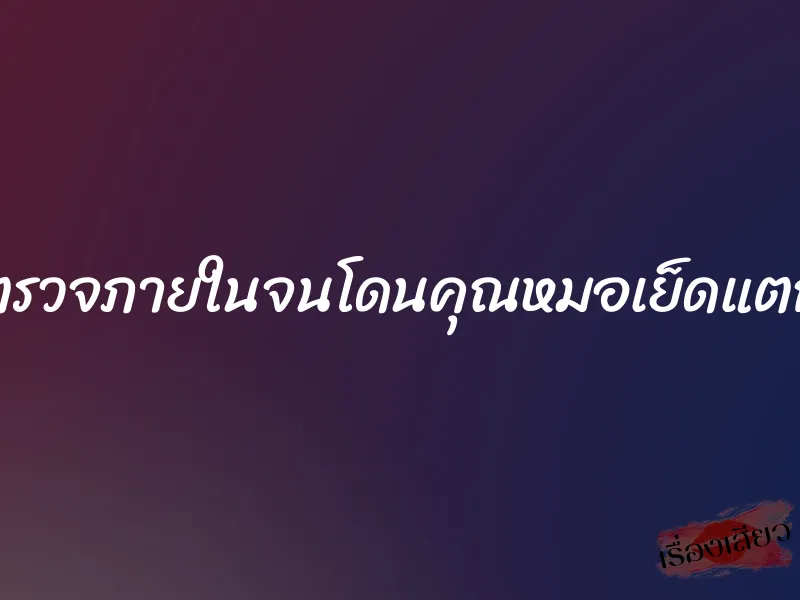 ตรวจภายในจนโดนคุณหมอเย็ดแตก 5 ตรวจภายในจนโดนคุณหมอเย็ดแตก