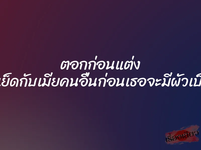 ตอกก่อนแต่ง แอบมาเย็ดกับเมียคนอื่นก่อนเธอจะมีผัวเป็นตัวตน 1 ตอกก่อนแต่ง แอบมาเย็ดกับเมียคนอื่นก่อนเธอจะมีผัวเป็นตัวตน