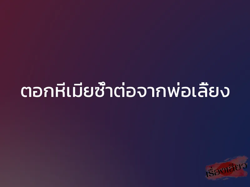 ตอกหีเมียซ้ำต่อจากพ่อเลี้ยง 1 ตอกหีเมียซ้ำต่อจากพ่อเลี้ยง