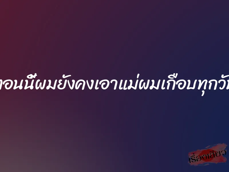 ตอนนี้ผมยังคงเอาแม่ผมเกือบทุกวัน 1 ตอนนี้ผมยังคงเอาแม่ผมเกือบทุกวัน