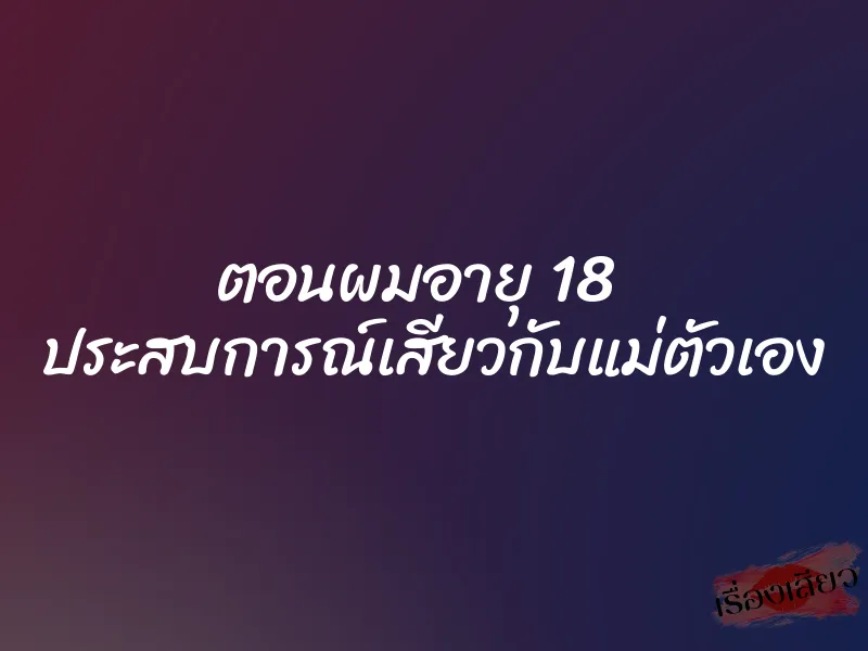 ตอนผมอายุ 18 ประสบการณ์เสียวกับแม่ตัวเอง 1 ตอนผมอายุ 18 ประสบการณ์เสียวกับแม่ตัวเอง
