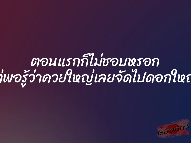 ตอนแรกก็ไม่ชอบหรอก แต่พอรู้ว่าควยใหญ่เลยจัดไปดอกใหญ่ๆ 1 ตอนแรกก็ไม่ชอบหรอก แต่พอรู้ว่าควยใหญ่เลยจัดไปดอกใหญ่ๆ