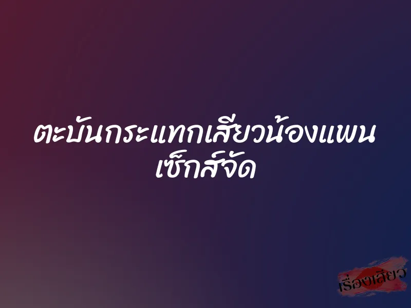 ตะบันกระแทกเสียวน้องแพน เซ็กส์จัด 1 ตะบันกระแทกเสียวน้องแพน เซ็กส์จัด