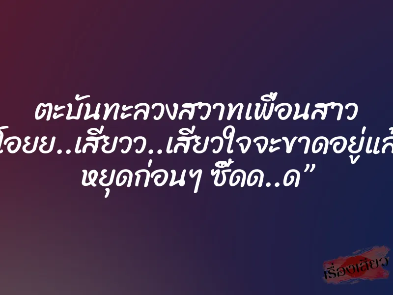 ตะบันทะลวงสวาทเพื่อนสาว “โอยย..เสียวว..เสียวใจจะขาดอยู่แล้ว หยุดก่อนๆ ซี๊ดด..ด” 7 ตะบันทะลวงสวาทเพื่อนสาว “โอยย..เสียวว..เสียวใจจะขาดอยู่แล้ว หยุดก่อนๆ ซี๊ดด..ด”