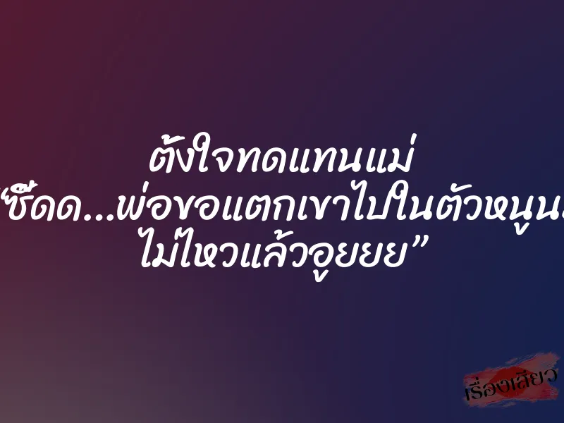 ตั้งใจทดแทนแม่ “ซี๊ดด…พ่อขอแตกเขาไปในตัวหนูนะ ไม่ไหวแล้วอูยยย” 1 ตั้งใจทดแทนแม่ “ซี๊ดด…พ่อขอแตกเขาไปในตัวหนูนะ ไม่ไหวแล้วอูยยย”