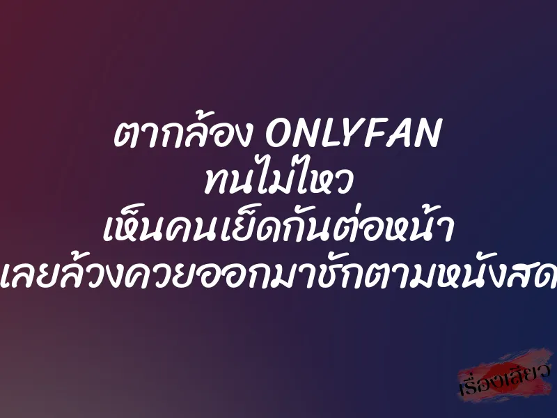 ตากล้อง ONLYFAN ทนไม่ไหว เห็นคนเย็ดกันต่อหน้า เลยล้วงควยออกมาชักตามหนังสด 1 ตากล้อง ONLYFAN ทนไม่ไหว เห็นคนเย็ดกันต่อหน้า เลยล้วงควยออกมาชักตามหนังสด