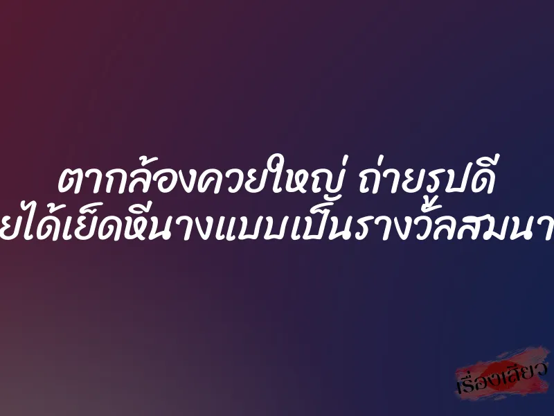 ตากล้องควยใหญ่ ถ่ายรูปดี ก็เลยได้เย็ดหีนางแบบเป็นรางวัลสมนาคุณ 1 ตากล้องควยใหญ่ ถ่ายรูปดี ก็เลยได้เย็ดหีนางแบบเป็นรางวัลสมนาคุณ