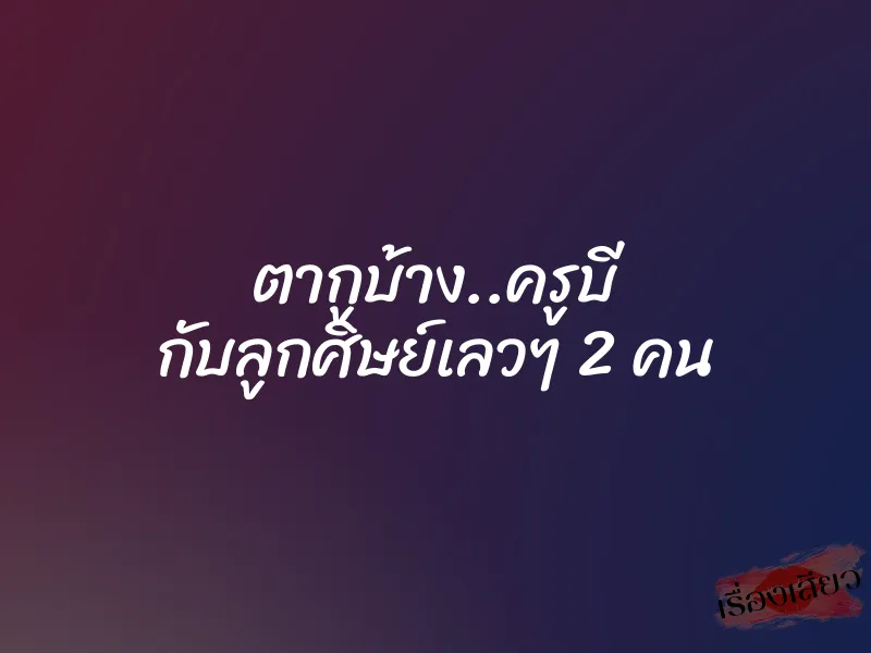 ตากูบ้าง..ครูบี กับลูกศิษย์เลวๆ 2 คน 1 ตากูบ้าง..ครูบี กับลูกศิษย์เลวๆ 2 คน